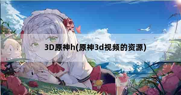 3D原神h(原神3d视频的资源)